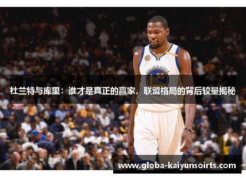 杜兰特与库里：谁才是真正的赢家，联盟格局的背后较量揭秘