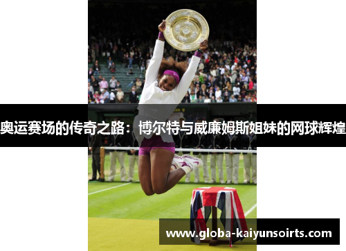 奥运赛场的传奇之路：博尔特与威廉姆斯姐妹的网球辉煌