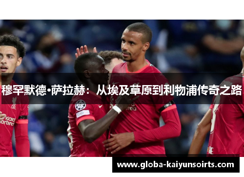 穆罕默德·萨拉赫：从埃及草原到利物浦传奇之路