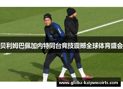 贝利姆巴佩加内特同台竞技震撼全球体育盛会