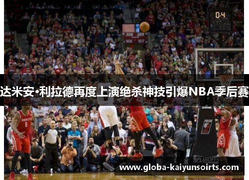 达米安·利拉德再度上演绝杀神技引爆NBA季后赛
