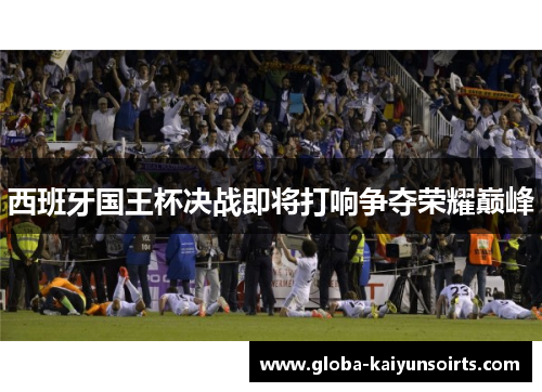 西班牙国王杯决战即将打响争夺荣耀巅峰